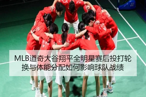 MLB道奇大谷翔平全明星赛后投打轮换与体能分配如何影响球队战绩