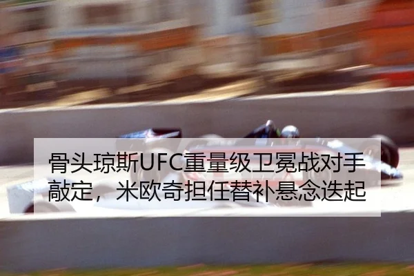 骨头琼斯UFC重量级卫冕战对手敲定，米欧奇担任替补悬念迭起