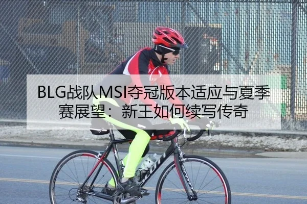BLG战队MSI夺冠版本适应与夏季赛展望：新王如何续写传奇