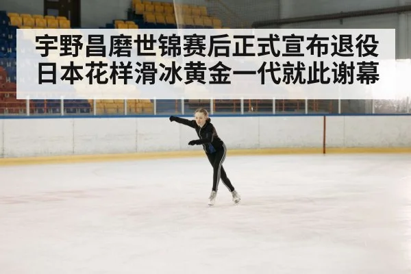 宇野昌磨世锦赛后正式宣布退役 日本花样滑冰黄金一代就此谢幕