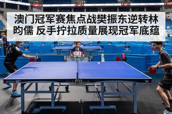 澳门冠军赛焦点战樊振东逆转林昀儒 反手拧拉质量展现冠军底蕴