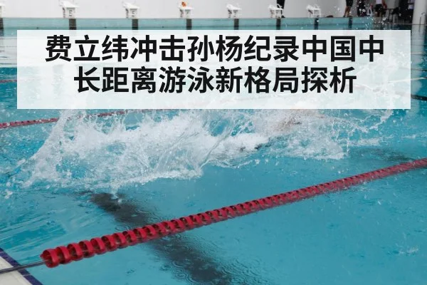费立纬冲击孙杨纪录中国中长距离游泳新格局探析