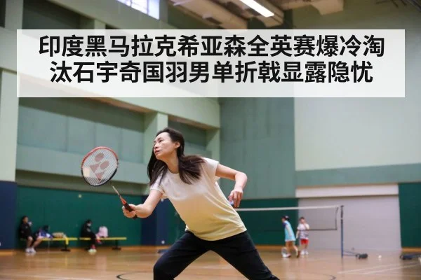 印度黑马拉克希亚森全英赛爆冷淘汰石宇奇国羽男单折戟显露隐忧