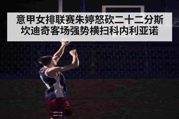意甲女排联赛朱婷怒砍二十二分斯坎迪奇客场强势横扫科内利亚诺