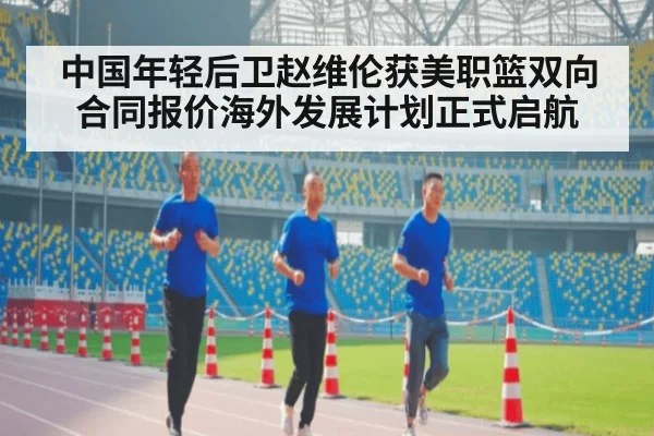 中国年轻后卫赵维伦获美职篮双向合同报价海外发展计划正式启航