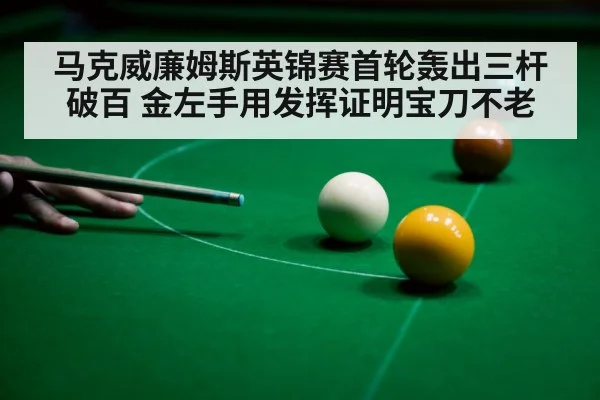 马克威廉姆斯英锦赛首轮轰出三杆破百 金左手用发挥证明宝刀不老