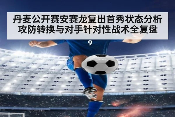 丹麦公开赛安赛龙复出首秀状态分析攻防转换与对手针对性战术全复盘